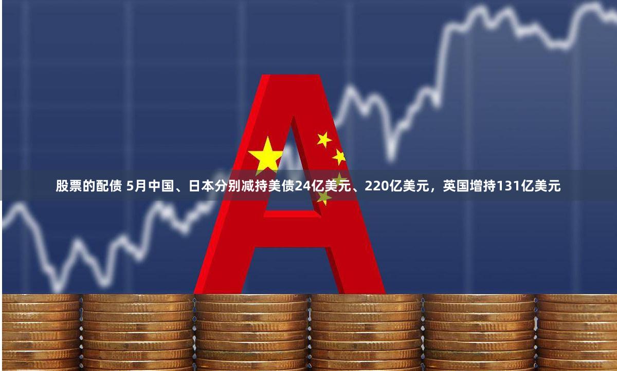 股票的配债 5月中国、日本分别减持美债24亿美元、220亿美元，英国增持131亿美元