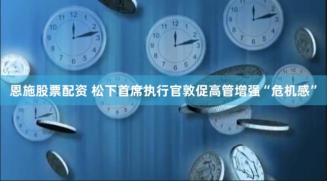 恩施股票配资 松下首席执行官敦促高管增强“危机感”