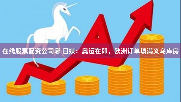 在线股票配资公司哪 日媒：奥运在即，欧洲订单填满义乌库房