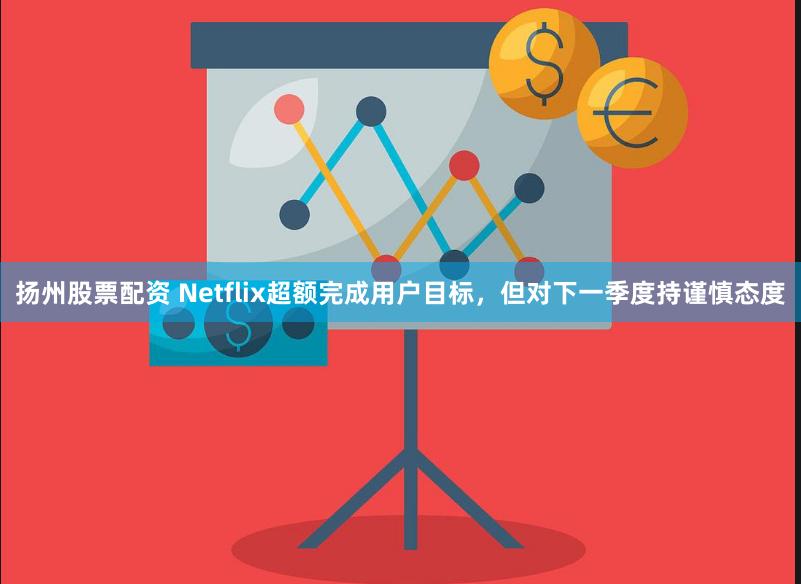 扬州股票配资 Netflix超额完成用户目标，但对下一季度持谨慎态度