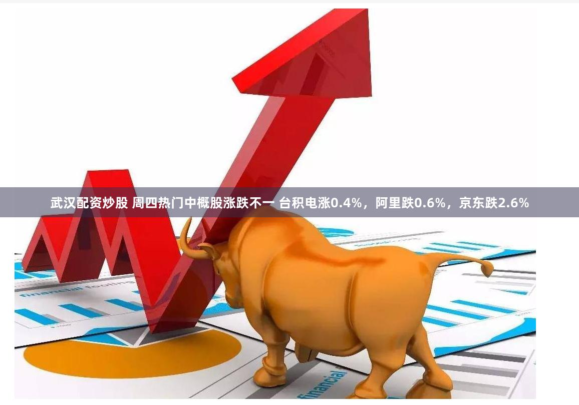 武汉配资炒股 周四热门中概股涨跌不一 台积电涨0.4%，阿里跌0.6%，京东跌2.6%