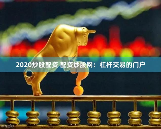 2020炒股配资 配资炒股网：杠杆交易的门户