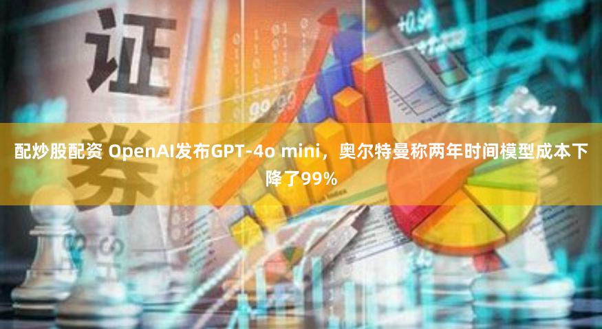 配炒股配资 OpenAI发布GPT-4o mini，奥尔特曼称两年时间模型成本下降了99%