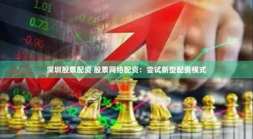 深圳股票配资 股票网络配资：尝试新型配资模式