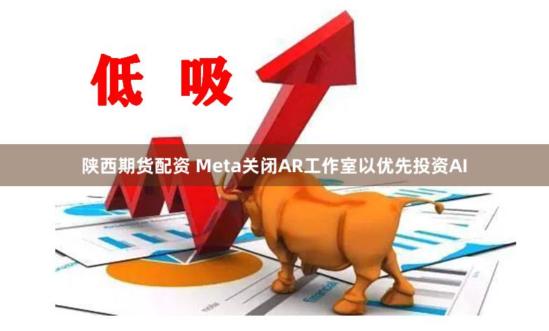 陕西期货配资 Meta关闭AR工作室以优先投资AI