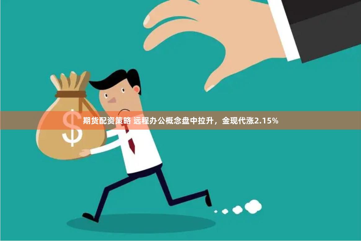 期货配资策略 远程办公概念盘中拉升，金现代涨2.15%