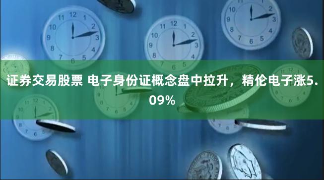 证券交易股票 电子身份证概念盘中拉升，精伦电子涨5.09%