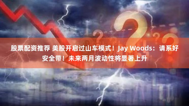 股票配资推荐 美股开启过山车模式！Jay Woods：请系好安全带！未来两月波动性将显著上升