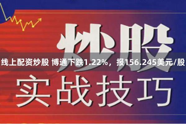 线上配资炒股 博通下跌1.22%，报156.245美元/股