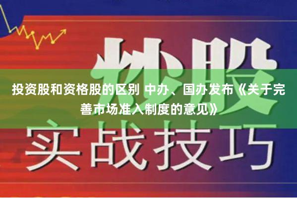 投资股和资格股的区别 中办、国办发布《关于完善市场准入制度的意见》