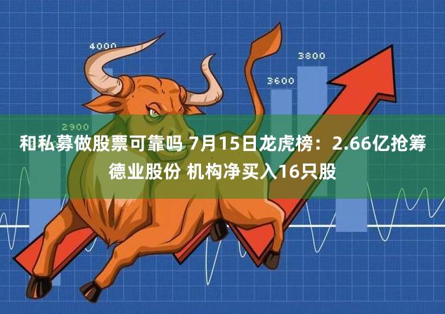 和私募做股票可靠吗 7月15日龙虎榜：2.66亿抢筹德业股份 机构净买入16只股