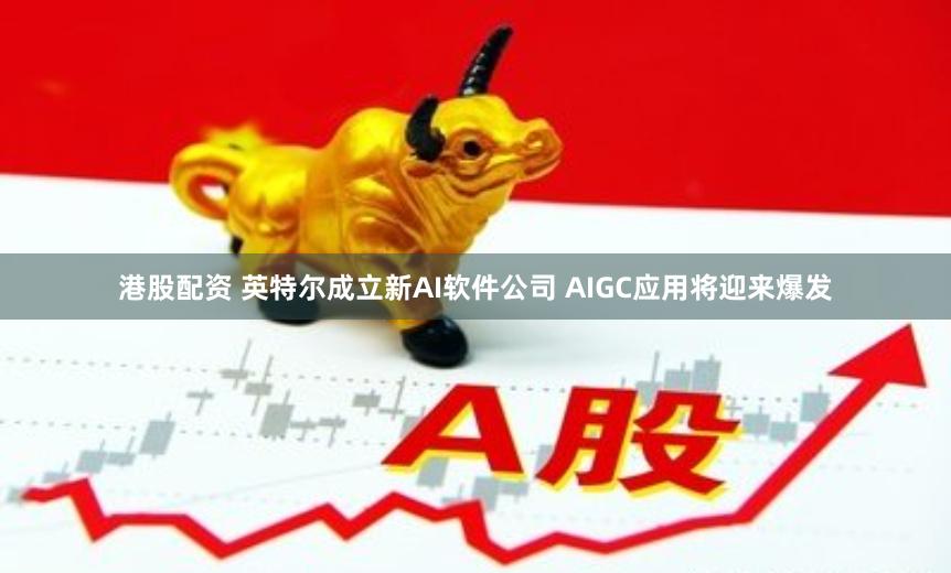 港股配资 英特尔成立新AI软件公司 AIGC应用将迎来爆发