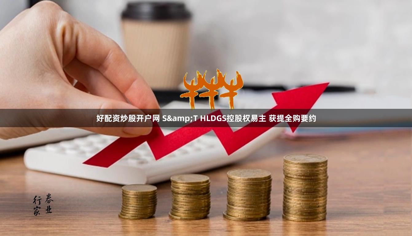 好配资炒股开户网 S&T HLDGS控股权易主 获提全购要约