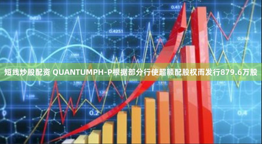 短线炒股配资 QUANTUMPH-P根据部分行使超额配股权而发行879.6万股