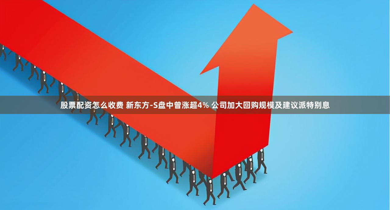 股票配资怎么收费 新东方-S盘中曾涨超4% 公司加大回购规模及建议派特别息