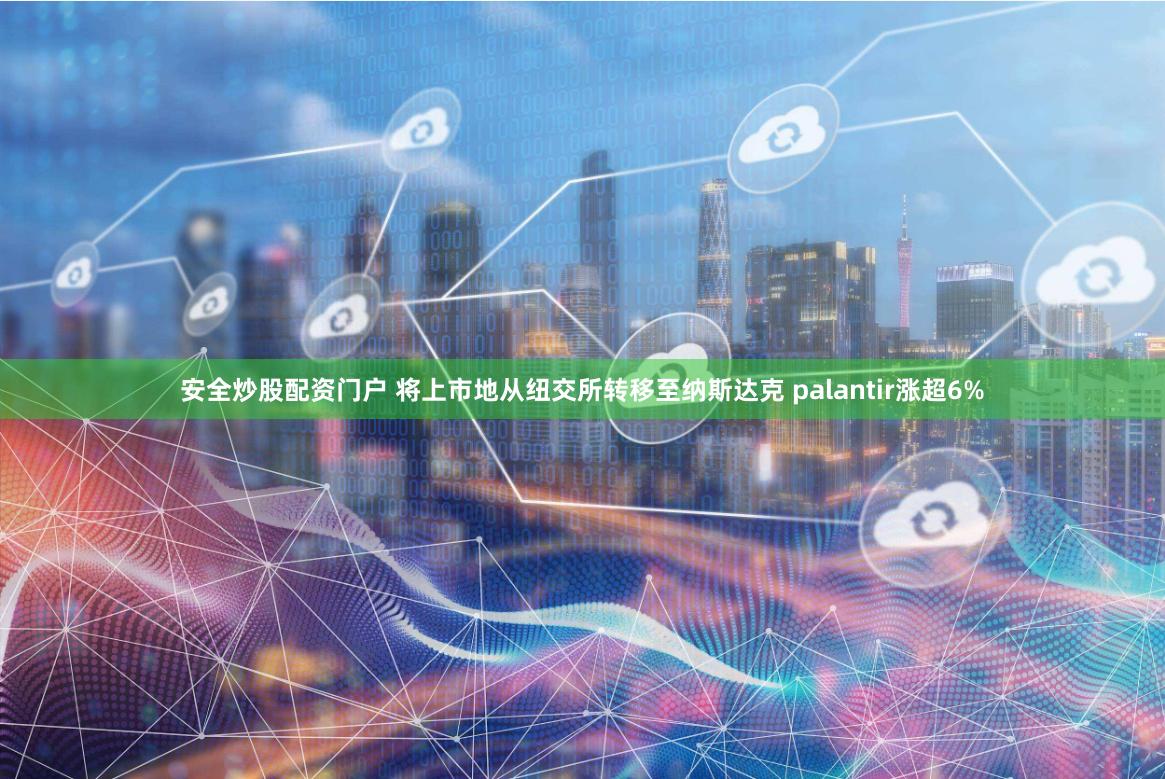 安全炒股配资门户 将上市地从纽交所转移至纳斯达克 palantir涨超6%