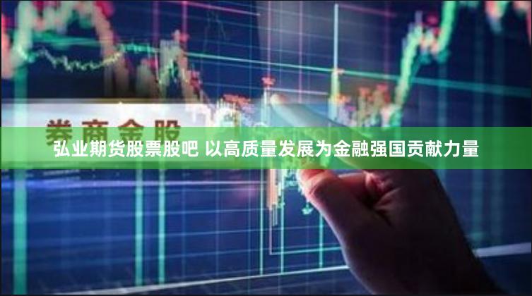 弘业期货股票股吧 以高质量发展为金融强国贡献力量