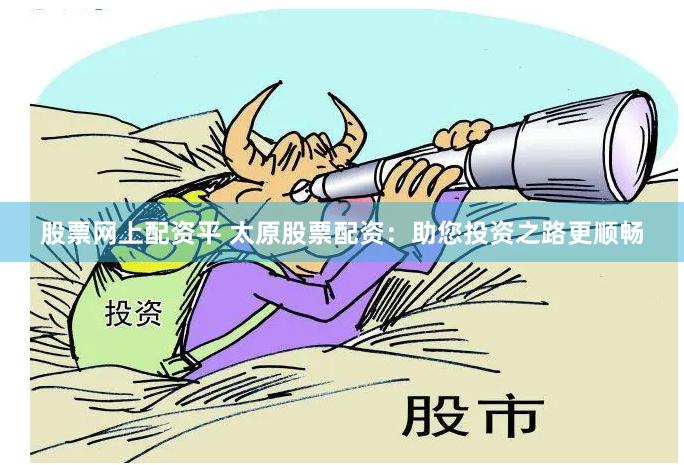 股票网上配资平 太原股票配资：助您投资之路更顺畅