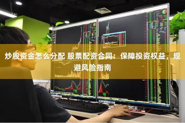 炒股资金怎么分配 股票配资合同：保障投资权益，规避风险指南