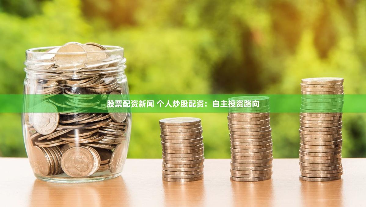 股票配资新闻 个人炒股配资：自主投资路向