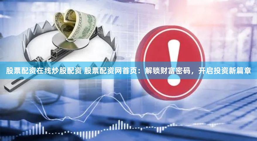 股票配资在线炒股配资 股票配资网首页：解锁财富密码，开启投资新篇章