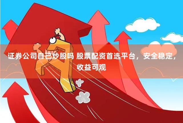 证券公司自己炒股吗 股票配资首选平台，安全稳定，收益可观