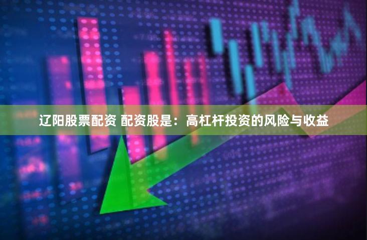 辽阳股票配资 配资股是：高杠杆投资的风险与收益
