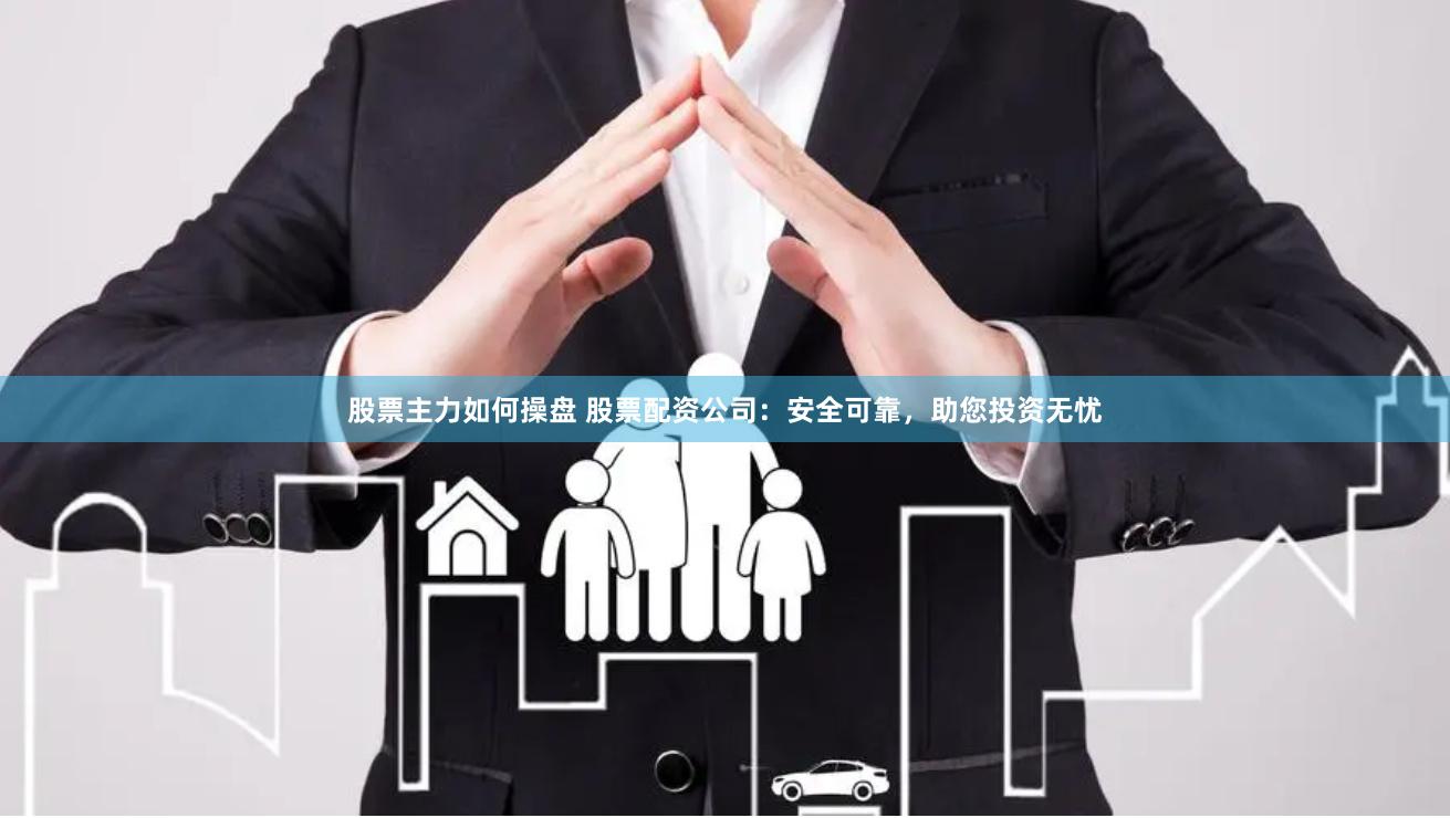 股票主力如何操盘 股票配资公司：安全可靠，助您投资无忧