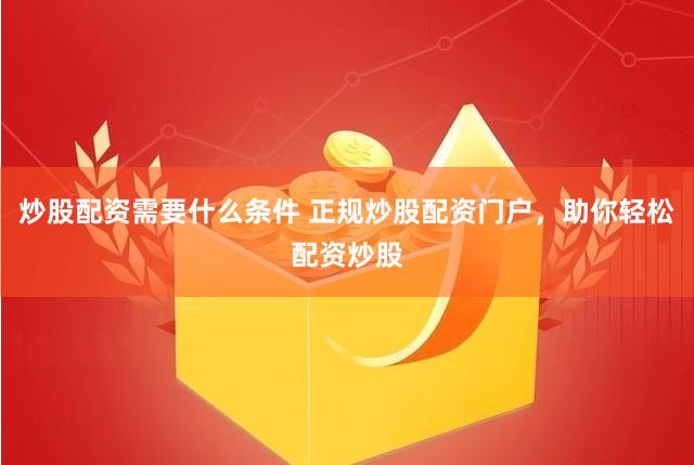 炒股配资需要什么条件 正规炒股配资门户，助你轻松配资炒股