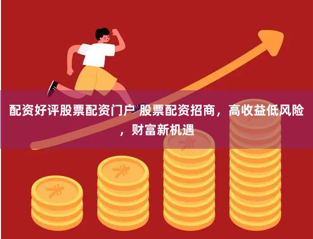 配资好评股票配资门户 股票配资招商，高收益低风险，财富新机遇