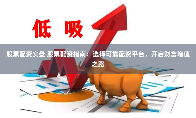股票配资实盘 股票配资指南：选择可靠配资平台，开启财富增值之路