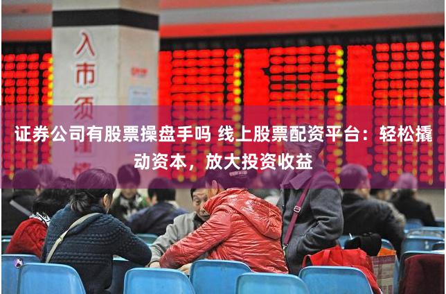 证券公司有股票操盘手吗 线上股票配资平台：轻松撬动资本，放大投资收益