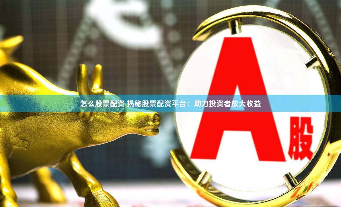 怎么股票配资 揭秘股票配资平台：助力投资者放大收益