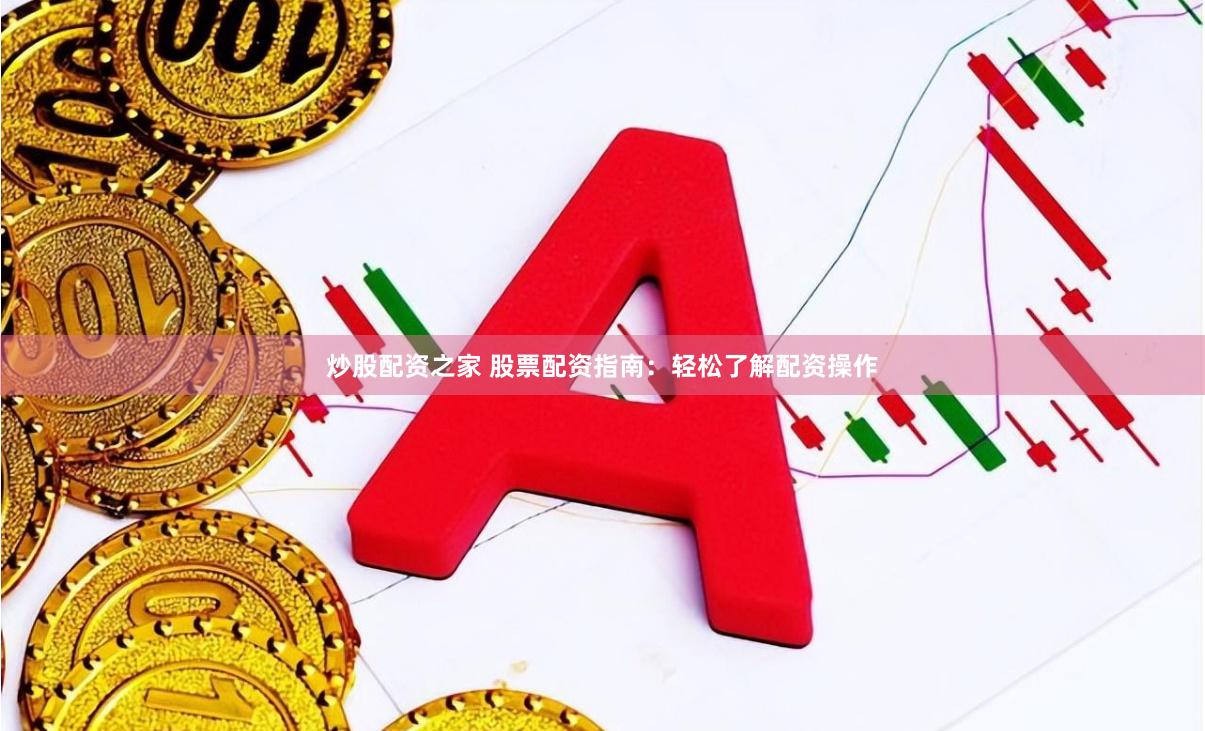 炒股配资之家 股票配资指南：轻松了解配资操作
