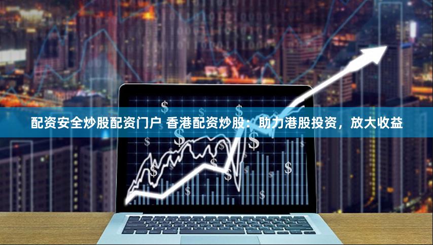配资安全炒股配资门户 香港配资炒股：助力港股投资，放大收益