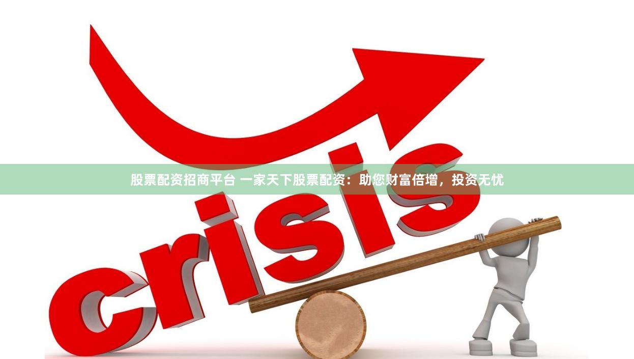 股票配资招商平台 一家天下股票配资：助您财富倍增，投资无忧
