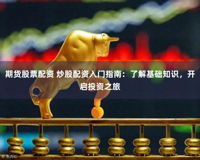 期货股票配资 炒股配资入门指南：了解基础知识，开启投资之旅
