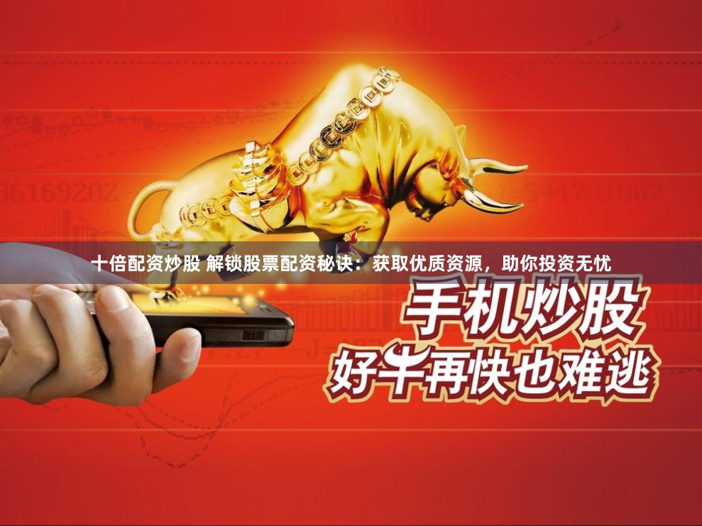 十倍配资炒股 解锁股票配资秘诀：获取优质资源，助你投资无忧