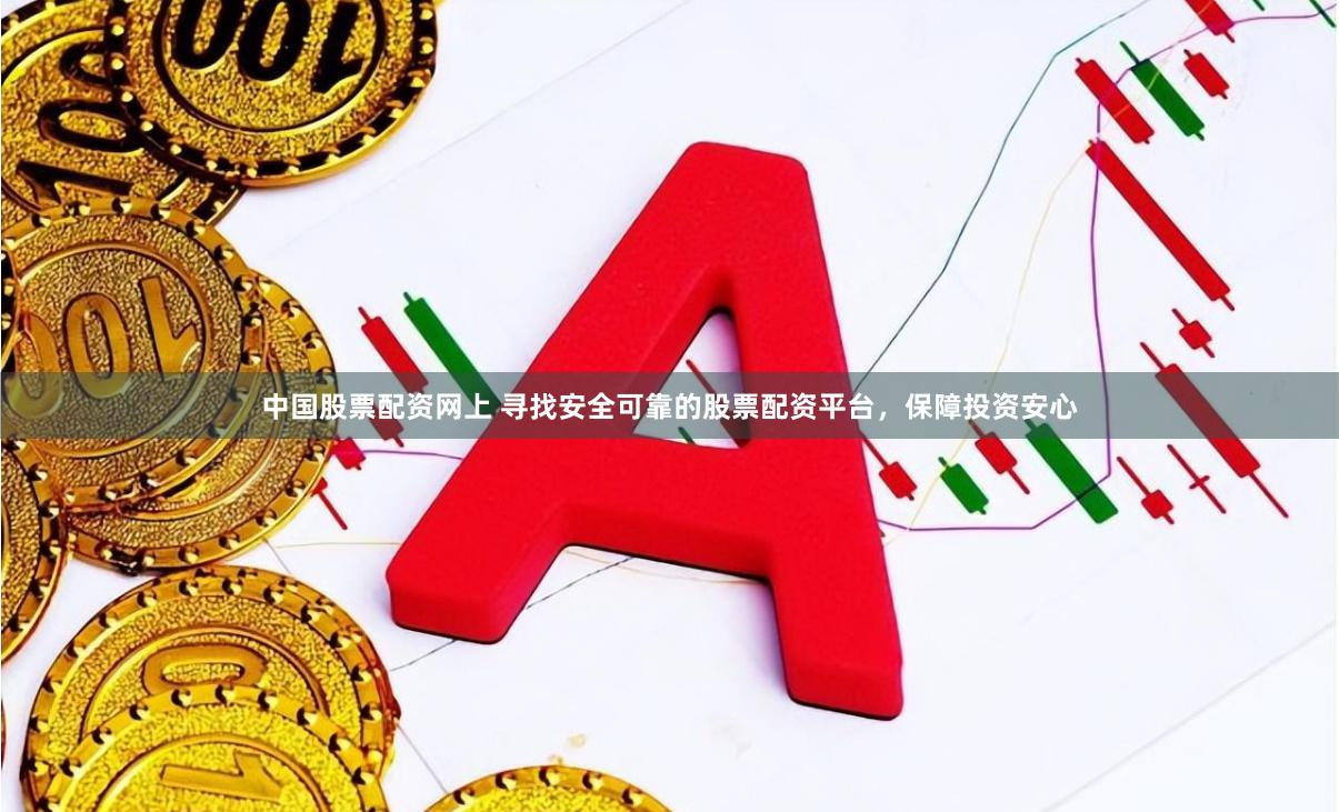 中国股票配资网上 寻找安全可靠的股票配资平台，保障投资安心