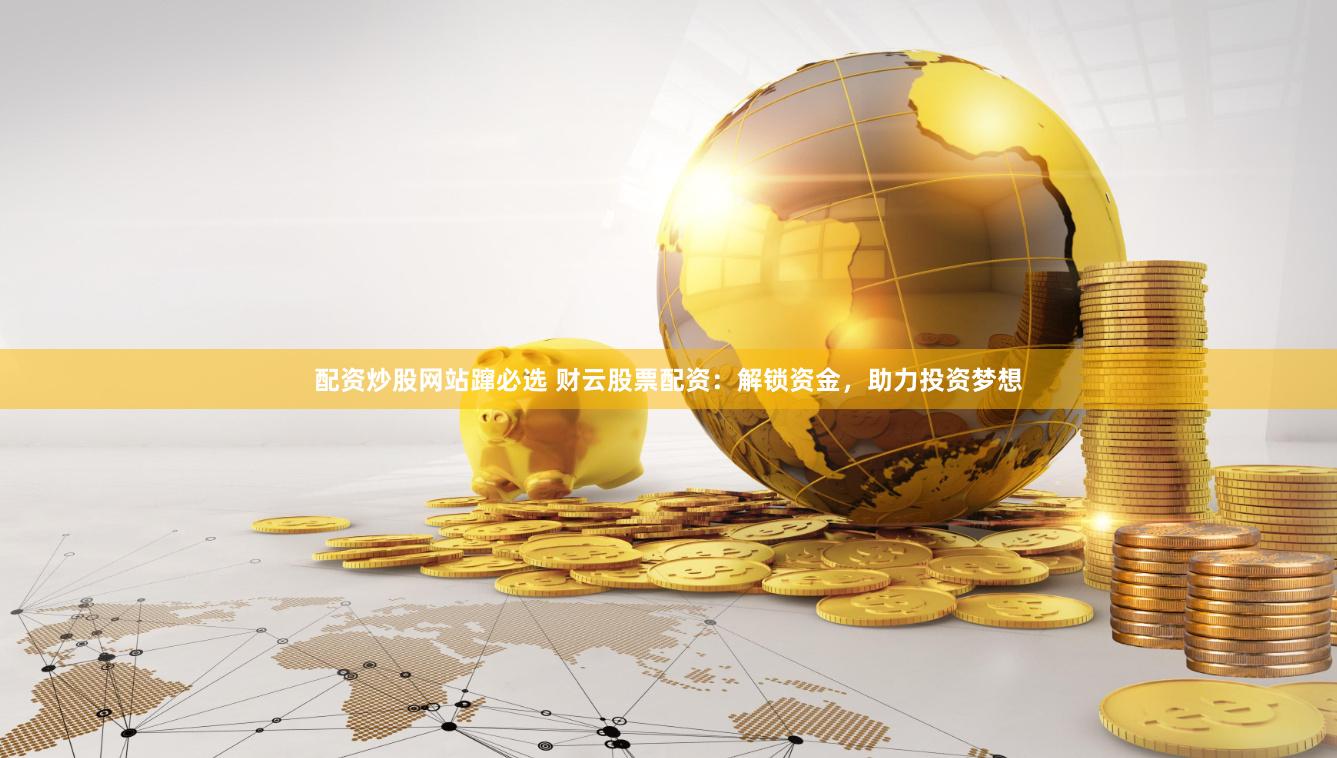 配资炒股网站蹿必选 财云股票配资：解锁资金，助力投资梦想