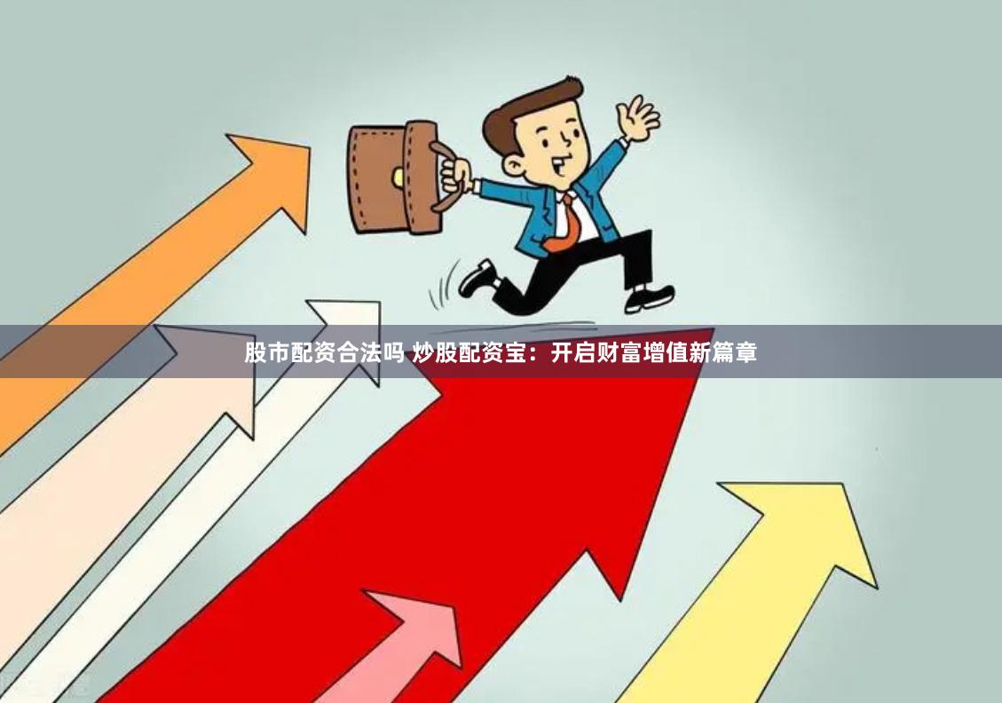 股市配资合法吗 炒股配资宝：开启财富增值新篇章