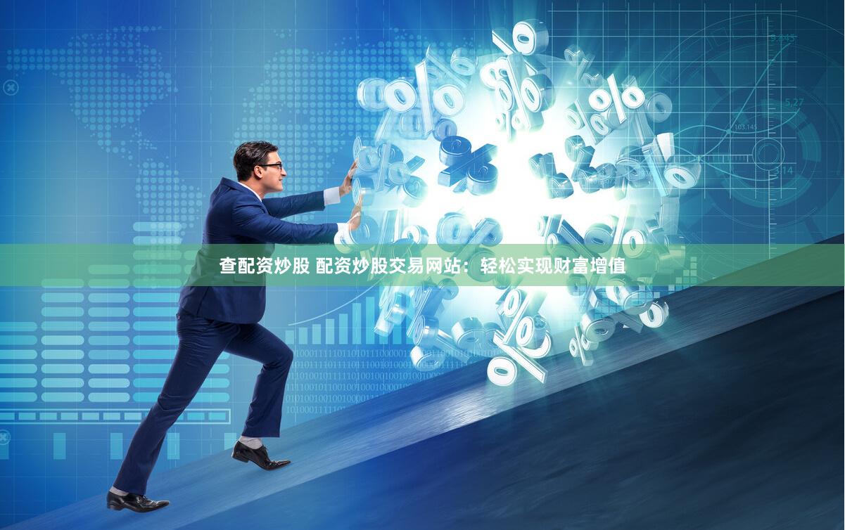 查配资炒股 配资炒股交易网站：轻松实现财富增值