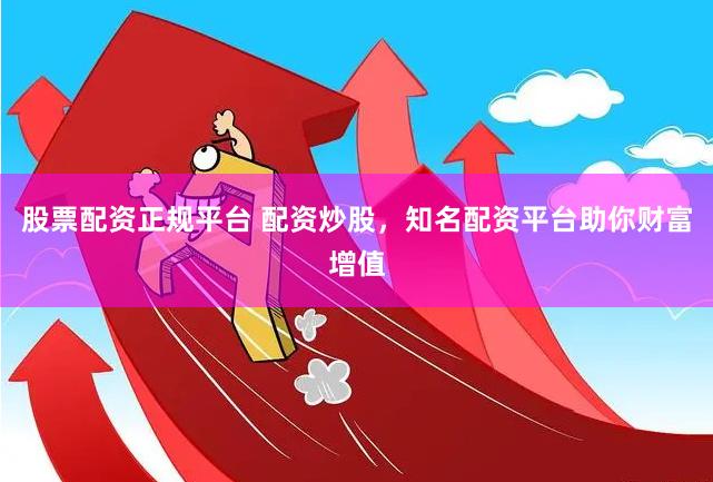 股票配资正规平台 配资炒股，知名配资平台助你财富增值