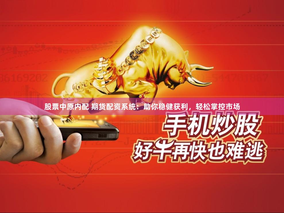 股票中原内配 期货配资系统：助你稳健获利，轻松掌控市场
