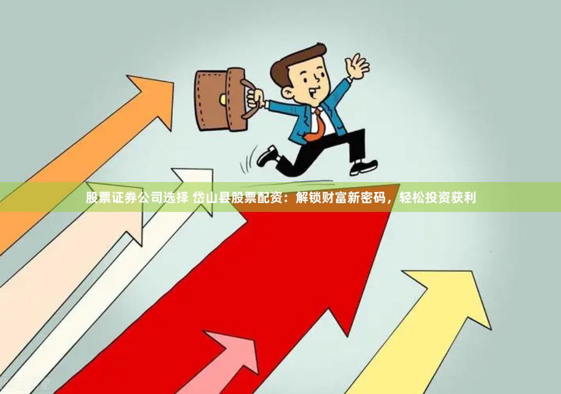 股票证券公司选择 岱山县股票配资：解锁财富新密码，轻松投资获利