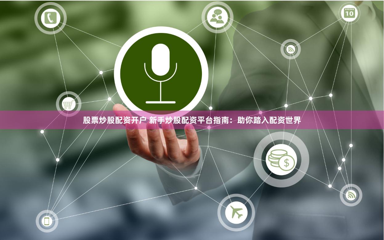 股票炒股配资开户 新手炒股配资平台指南：助你踏入配资世界