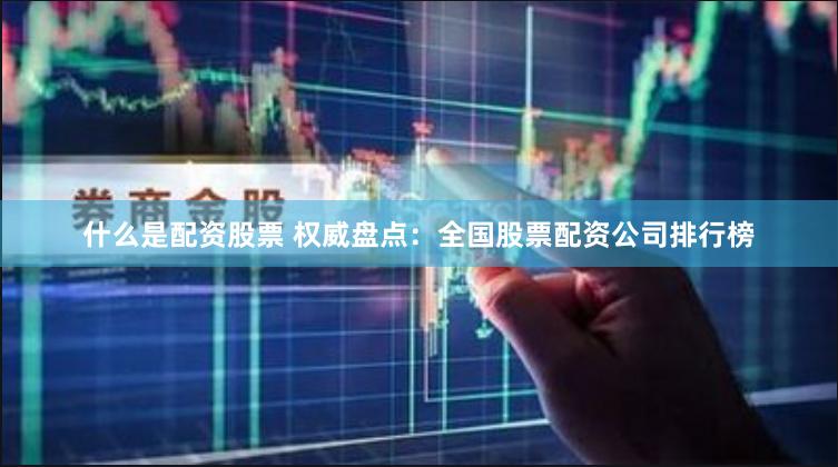 什么是配资股票 权威盘点：全国股票配资公司排行榜