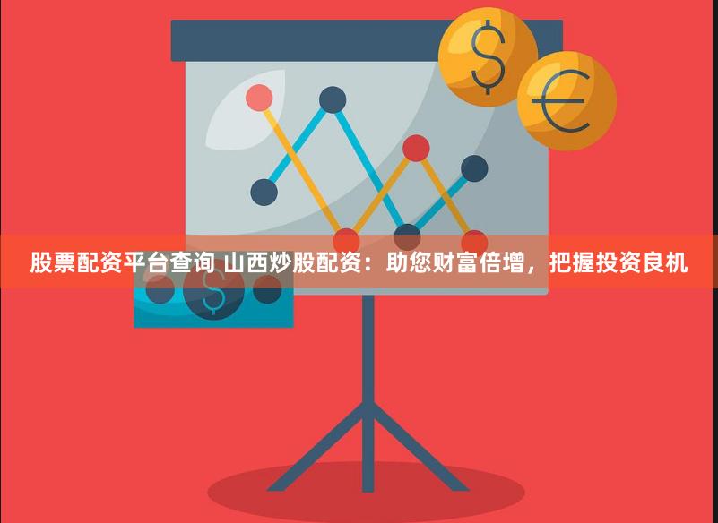 股票配资平台查询 山西炒股配资：助您财富倍增，把握投资良机