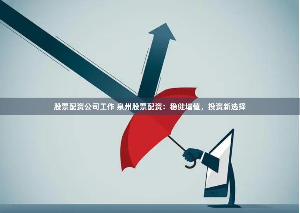 股票配资公司工作 泉州股票配资：稳健增值，投资新选择
