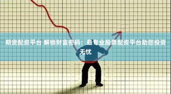 期货配资平台 解锁财富密码：最专业股票配资平台助您投资无忧